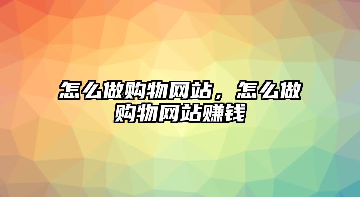 怎么做購物網(wǎng)站，怎么做購物網(wǎng)站賺錢