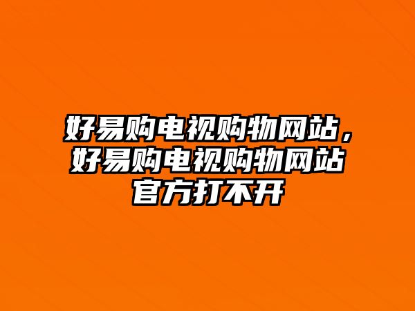 好易購電視購物網(wǎng)站，好易購電視購物網(wǎng)站官方打不開