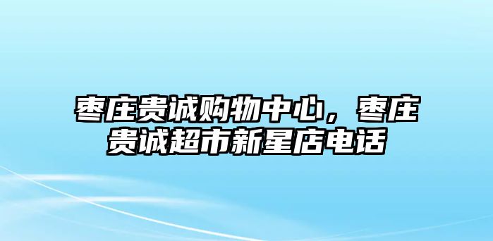 棗莊貴誠購物中心，棗莊貴誠超市新星店電話