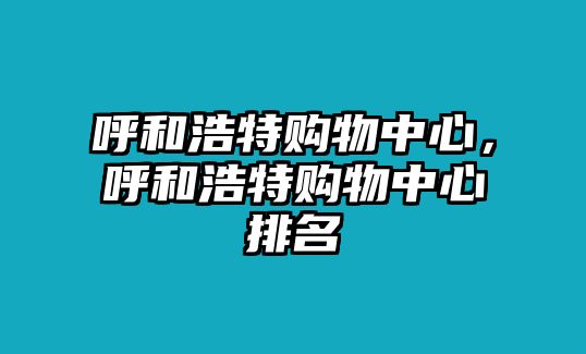 呼和浩特購(gòu)物中心，呼和浩特購(gòu)物中心排名