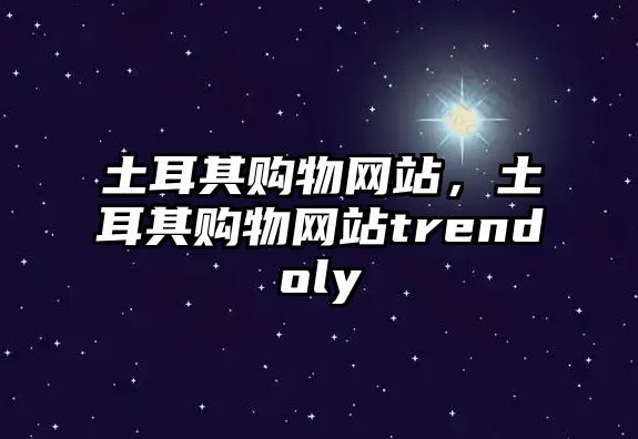 土耳其購(gòu)物網(wǎng)站，土耳其購(gòu)物網(wǎng)站trendoly