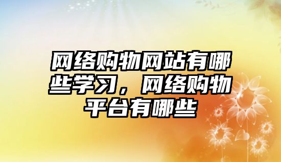 網絡購物網站有哪些學習，網絡購物平臺有哪些