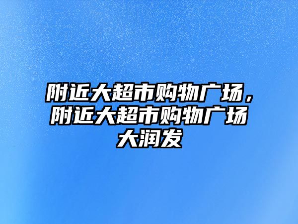 附近大超市購物廣場，附近大超市購物廣場大潤發(fā)