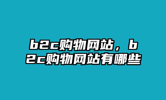 b2c購物網(wǎng)站，b2c購物網(wǎng)站有哪些