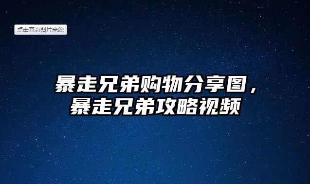 暴走兄弟購物分享圖，暴走兄弟攻略視頻