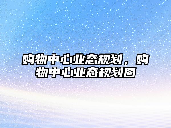 購物中心業(yè)態(tài)規(guī)劃，購物中心業(yè)態(tài)規(guī)劃圖