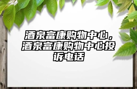 酒泉富康購(gòu)物中心，酒泉富康購(gòu)物中心投訴電話