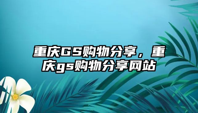 重慶GS購(gòu)物分享，重慶gs購(gòu)物分享網(wǎng)站