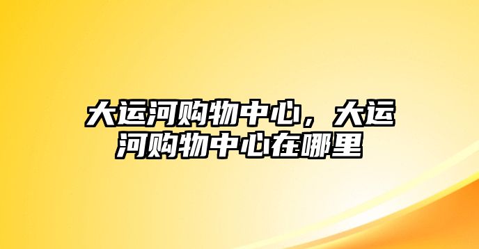 大運(yùn)河購(gòu)物中心，大運(yùn)河購(gòu)物中心在哪里