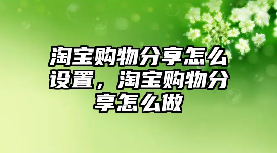 淘寶購(gòu)物分享怎么設(shè)置，淘寶購(gòu)物分享怎么做