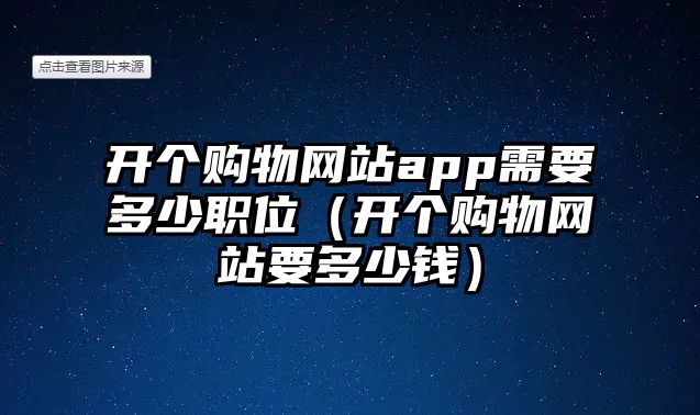 開個(gè)購物網(wǎng)站app需要多少職位（開個(gè)購物網(wǎng)站要多少錢）