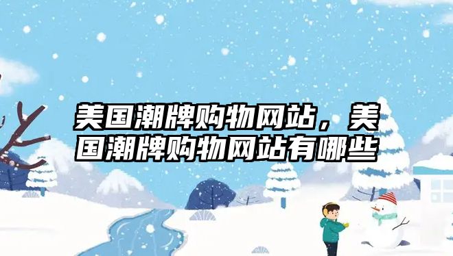 美國潮牌購物網(wǎng)站，美國潮牌購物網(wǎng)站有哪些