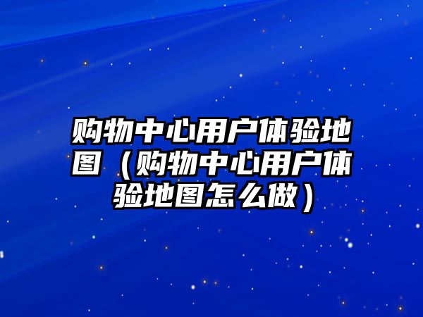 購(gòu)物中心用戶體驗(yàn)地圖（購(gòu)物中心用戶體驗(yàn)地圖怎么做）