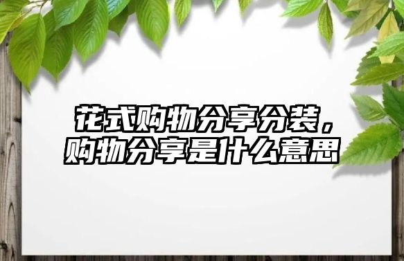 花式購物分享分裝，購物分享是什么意思