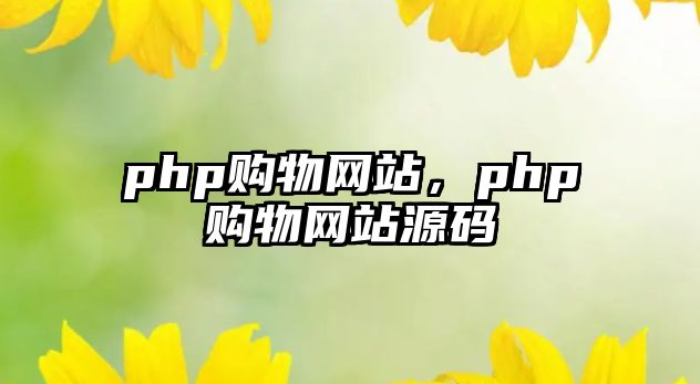 php購物網(wǎng)站，php購物網(wǎng)站源碼