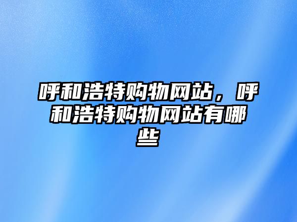 呼和浩特購(gòu)物網(wǎng)站，呼和浩特購(gòu)物網(wǎng)站有哪些