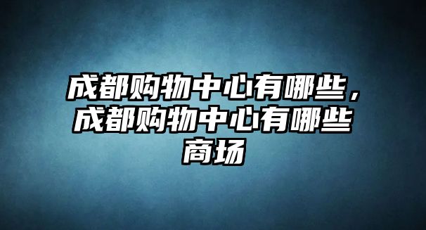 成都購物中心有哪些，成都購物中心有哪些商場