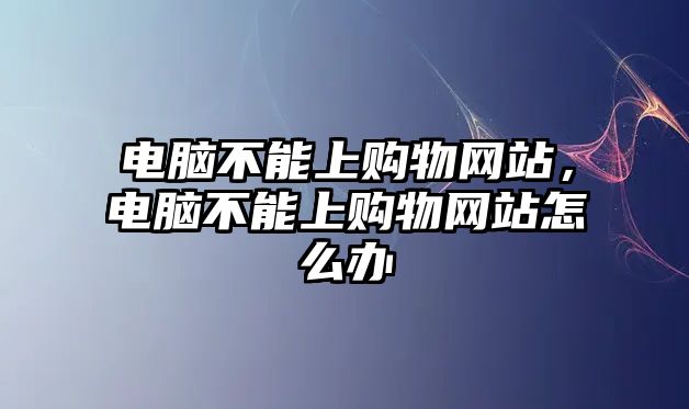 電腦不能上購物網(wǎng)站，電腦不能上購物網(wǎng)站怎么辦