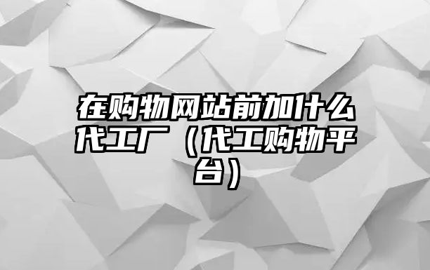 在購(gòu)物網(wǎng)站前加什么代工廠（代工購(gòu)物平臺(tái)）