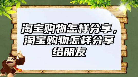 淘寶購物怎樣分享，淘寶購物怎樣分享給朋友