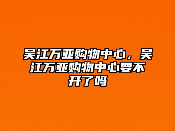 吳江萬亞購物中心，吳江萬亞購物中心要不開了嗎