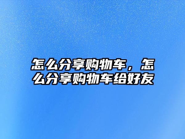 怎么分享購物車，怎么分享購物車給好友