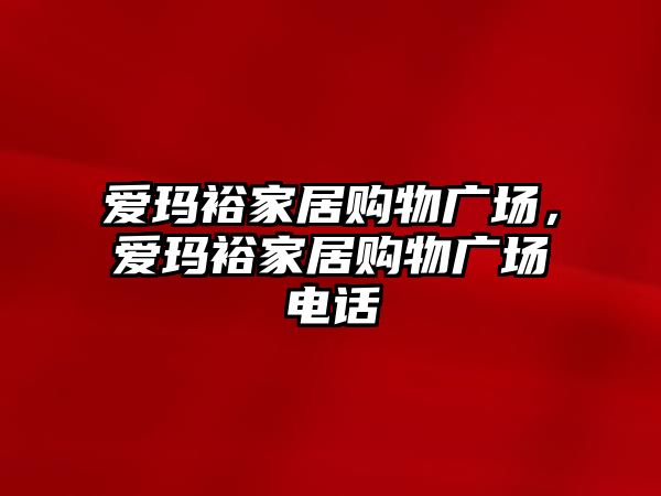 愛瑪裕家居購物廣場，愛瑪裕家居購物廣場電話