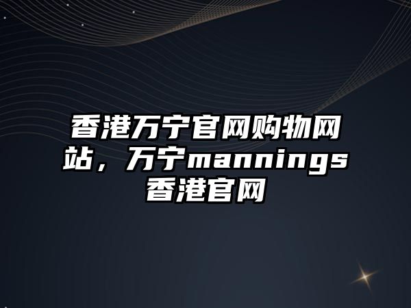 香港萬寧官網(wǎng)購物網(wǎng)站，萬寧mannings香港官網(wǎng)