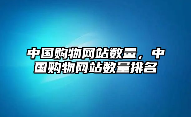 中國購物網(wǎng)站數(shù)量，中國購物網(wǎng)站數(shù)量排名