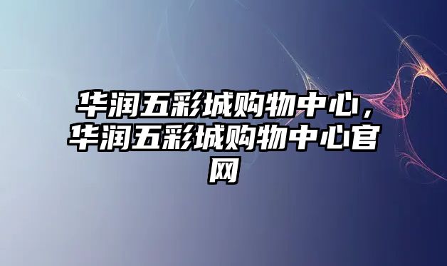 華潤五彩城購物中心，華潤五彩城購物中心官網(wǎng)