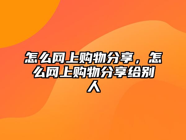 怎么網(wǎng)上購物分享，怎么網(wǎng)上購物分享給別人