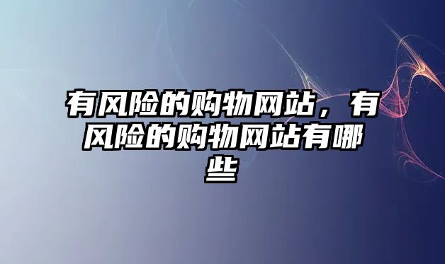 有風(fēng)險(xiǎn)的購(gòu)物網(wǎng)站，有風(fēng)險(xiǎn)的購(gòu)物網(wǎng)站有哪些