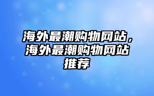 海外最潮購物網(wǎng)站，海外最潮購物網(wǎng)站推薦