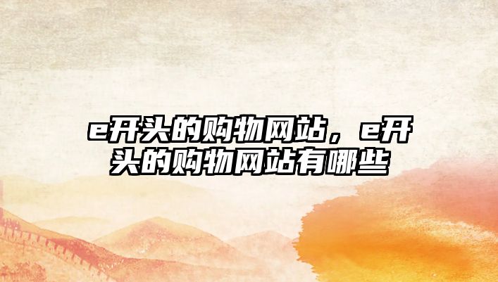 e開頭的購物網(wǎng)站，e開頭的購物網(wǎng)站有哪些