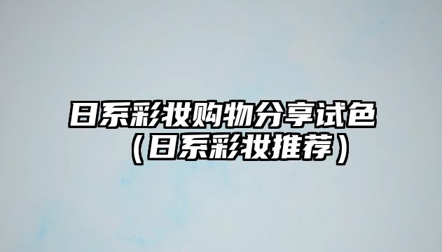 日系彩妝購(gòu)物分享試色（日系彩妝推薦）