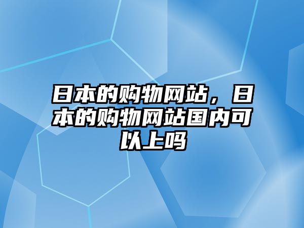 日本的購物網(wǎng)站，日本的購物網(wǎng)站國內(nèi)可以上嗎