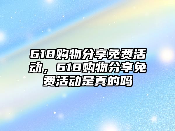 618購物分享免費(fèi)活動，618購物分享免費(fèi)活動是真的嗎