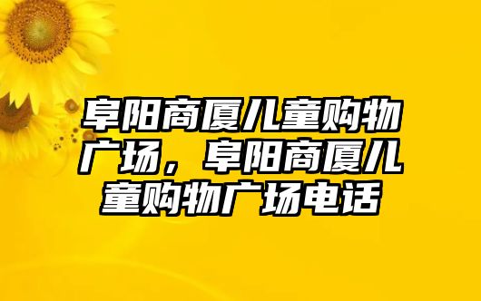 阜陽(yáng)商廈兒童購(gòu)物廣場(chǎng)，阜陽(yáng)商廈兒童購(gòu)物廣場(chǎng)電話