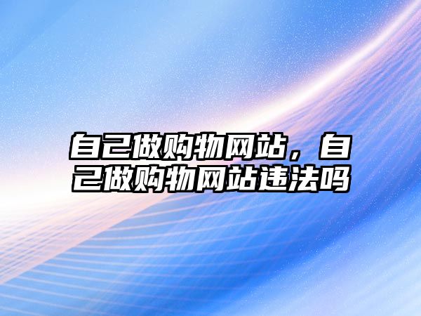 自己做購物網(wǎng)站，自己做購物網(wǎng)站違法嗎