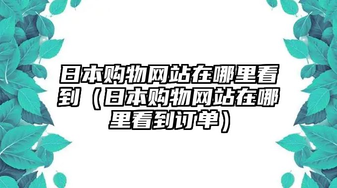 日本購物網(wǎng)站在哪里看到（日本購物網(wǎng)站在哪里看到訂單）