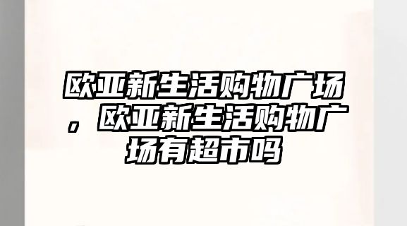 歐亞新生活購(gòu)物廣場(chǎng)，歐亞新生活購(gòu)物廣場(chǎng)有超市嗎