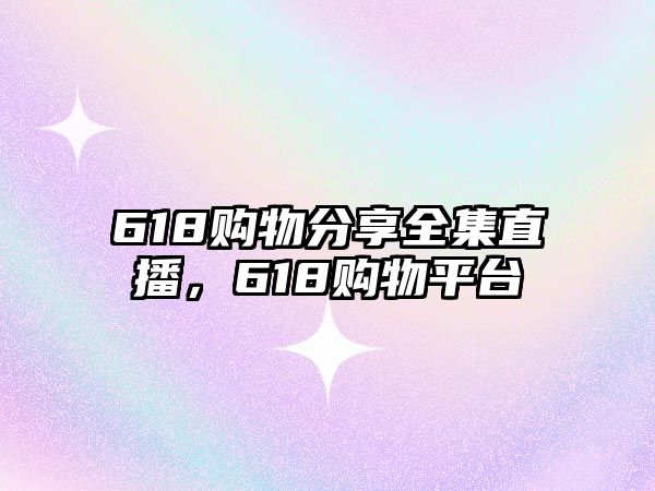 618購物分享全集直播，618購物平臺