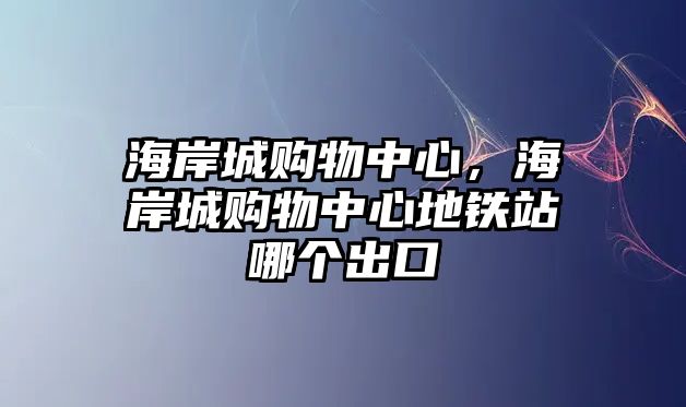 海岸城購(gòu)物中心，海岸城購(gòu)物中心地鐵站哪個(gè)出口