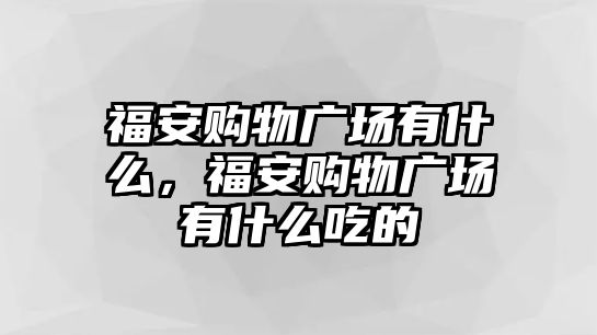 福安購物廣場有什么，福安購物廣場有什么吃的