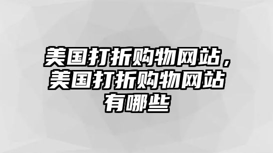 美國(guó)打折購(gòu)物網(wǎng)站，美國(guó)打折購(gòu)物網(wǎng)站有哪些