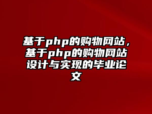 基于php的購物網(wǎng)站，基于php的購物網(wǎng)站設(shè)計與實現(xiàn)的畢業(yè)論文