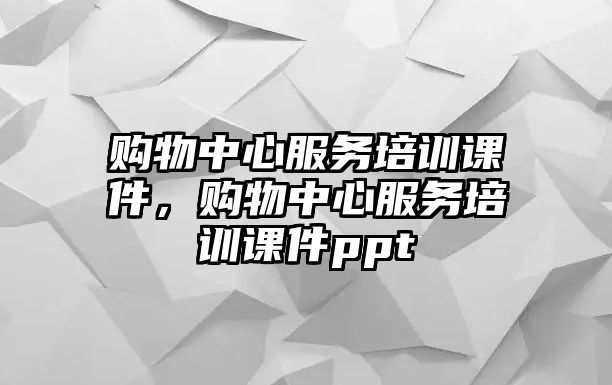 購物中心服務(wù)培訓(xùn)課件，購物中心服務(wù)培訓(xùn)課件ppt