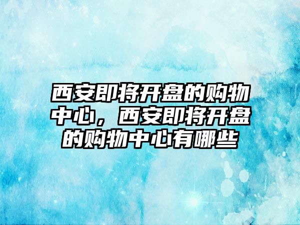 西安即將開盤的購(gòu)物中心，西安即將開盤的購(gòu)物中心有哪些