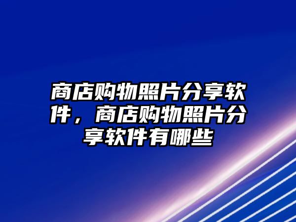 商店購(gòu)物照片分享軟件，商店購(gòu)物照片分享軟件有哪些