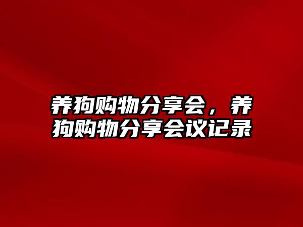 養(yǎng)狗購(gòu)物分享會(huì)，養(yǎng)狗購(gòu)物分享會(huì)議記錄